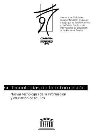 Una serie de 29 folletos
documentando los grupos de
trabajo que se llevaron a cabo
en la Quinta Conferencia
Internacional de Educación
de las Personas Adultas
Tecnologías de la información
Nuevas tecnologías de la información
y educación de adultos
7a
 