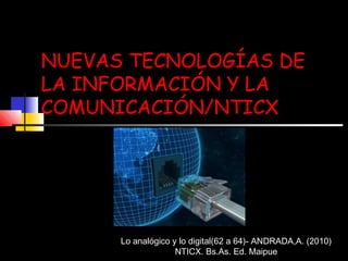 NUEVAS TECNOLOGÍAS DENUEVAS TECNOLOGÍAS DE
LA INFORMACIÓN Y LALA INFORMACIÓN Y LA
COMUNICACIÓN/NTICXCOMUNICACIÓN/NTICX
Lo analógico y lo digital(62 a 64)- ANDRADA,A. (2010)
NTICX. Bs.As. Ed. Maipue
 