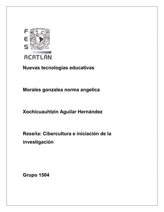 Nuevas tecnologías educativas
Morales gonzalea norma angelica
Xochicuauhtzin Aguilar Hernández
Reseña: Cibercultura e iniciación de la
investigación
Grupo 1504
 