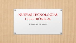 NUEVAS TECNOLOGÍAS
ELECTRÓNICAS
Realizado por: Luis Ramírez

 