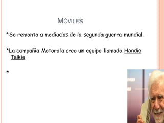 MÓVILES
*Se remonta a mediados de la segunda guerra mundial.

*La compañía Motorola creo un equipo llamado Handie
  Talkie

*
 