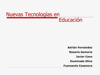Nuevas Tecnologías en  Educación Adrián Fernández Rosario Gomariz Javier Cano Iluminada Oliva Fuensanta Casanova 