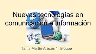Nuevas tecnologías en
comunicación e información
Tania Martín Areces 1º Bloque
 