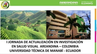 I JORNADA DE ACTUALIZACIÓN EN INVESTIGACIÓN
EN SALUD VISUAL AREANDINA – COLOMBIA
UNIVERSIDAD TÉCNICA DE MANABÍ - ECUADOR
 