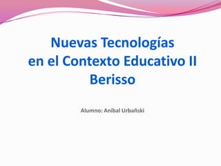 Nuevas Tecnologías
en el Contexto Educativo II
Berisso
Alumno: Aníbal Urbañski
 