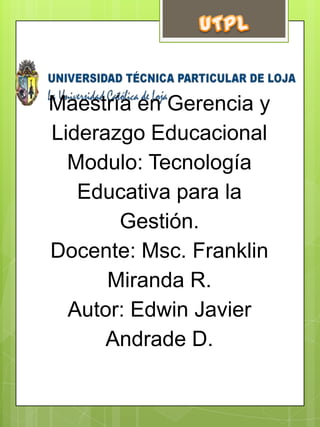 UTPL Maestría en Gerencia y Liderazgo EducacionalModulo: Tecnología Educativa para la Gestión.Docente: Msc. Franklin Miranda R.Autor: Edwin Javier Andrade D.  
