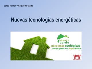Nuevas tecnologías energéticas
Jorge Héctor Villalpando Ojeda
 