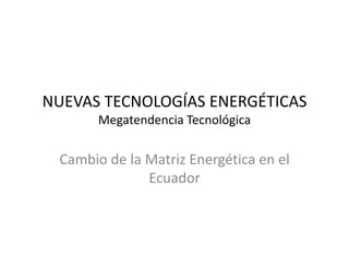NUEVAS TECNOLOGÍAS ENERGÉTICAS
Megatendencia Tecnológica
Cambio de la Matriz Energética en el
Ecuador
 