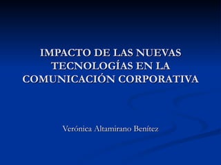 IMPACTO DE LAS NUEVAS TECNOLOGÍAS EN LA COMUNICACIÓN CORPORATIVA Verónica Altamirano Benítez 