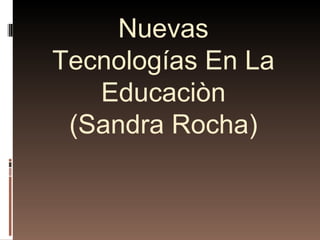 Nuevas
Tecnologías En La
   Educaciòn
 (Sandra Rocha)
 