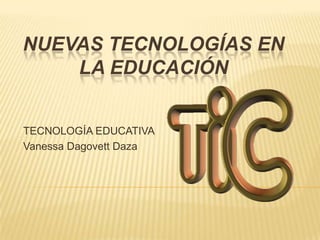 NUEVAS TECNOLOGÍAS EN
    LA EDUCACIÓN


TECNOLOGÍA EDUCATIVA
Vanessa Dagovett Daza
 