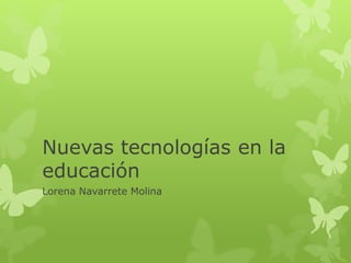 Nuevas tecnologías en la
educación
Lorena Navarrete Molina
 