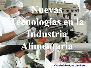 NuevasNuevasNuevas
Tecnologías en laTecnologías en laTecnologías en la
IndustriaIndustriaIndustria
AlimentariaAlimentariaAlimentaria
Caridad Rosique Jiménez
 