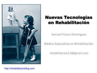 Nuevas Tecnologías
                                 en Rehabilitación

                                     Samuel Franco Domínguez

                                Médico Especialista en Rehabilitación.

                                    rehabilitacion2.0@gmail.com



http://rehabilitacionblog.com
 
