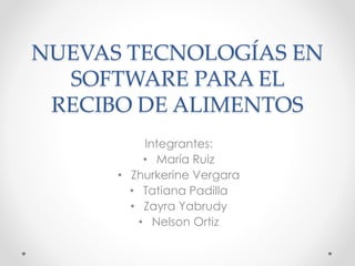 NUEVAS TECNOLOGÍAS EN
SOFTWARE PARA EL
RECIBO DE ALIMENTOS
Integrantes:
• María Ruiz
• Zhurkerine Vergara
• Tatiana Padilla
• Zayra Yabrudy
• Nelson Ortiz
 