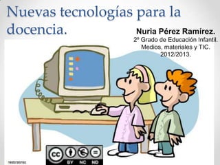 Nuevas tecnologías para la
docencia. Nuria Pérez Ramírez.
2º Grado de Educación Infantil.
Medios, materiales y TIC.
2012/2013.
 