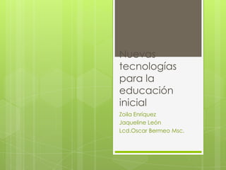 Nuevas
tecnologías
para la
educación
inicial
Zoila Enríquez
Jaqueline León
Lcd.Oscar Bermeo Msc.
 