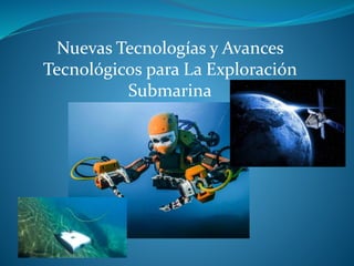 Nuevas Tecnologías y Avances
Tecnológicos para La Exploración
Submarina
 