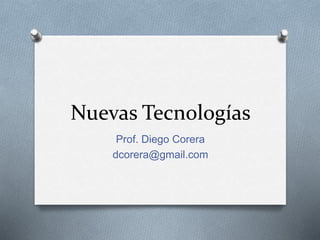 Nuevas Tecnologías 
Prof. Diego Corera 
dcorera@gmail.com 
 