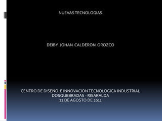 NUEVAS TECNOLOGIAS




           DEIBY JOHAN CALDERON OROZCO




CENTRO DE DISEÑO E INNOVACION TECNOLOGICA INDUSTRIAL
              DOSQUEBRADAS - RISARALDA
                 22 DE AGOSTO DE 2011
 