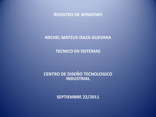 REGISTRO DE WINDOWSMICHEL MATEUS ISAZA GUEVARA TECNICO EN SISTEMASCENTRO DE DISEÑO TECNOLOGICO INDUSTRIALSEPTIEMBRE 22/2011 