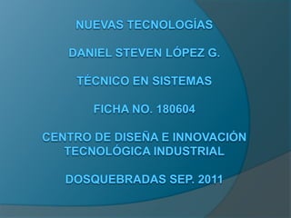 Nuevas tecnologíasDaniel Steven López g.técnico en sistemasficha no. 180604centro de diseña e innovación tecnológica industrialDosquebradas sep. 2011 