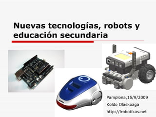 Nuevas tecnologías, robots y educación secundaria Pamplona,15/9/2009 Koldo Olaskoaga http://lrobotikas.net 