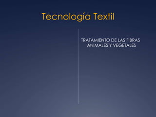 Tecnología Textil
TRATAMIENTO DE LAS FIBRAS
ANIMALES Y VEGETALES
 