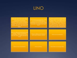 LINO
El lino nos remonta a una cultura
milenaria. Hoy en día, el lino sigue
conservando la elevada
consideración como producto
natural. La fibra de lino se obtiene
del tallo de la planta del mismo
nombre . Se cultiva principalmente
al este de Europa, Asia, Francia y
Egipto.
Al contrario que el algodón, el lino
es un haz de fibras que se
compone a su vez de más fibras
individuales. El haz de fibras puede
alcanzar una longitud de hasta
70cm.
A través de las fibras individuales el
aspecto del lino es irregular. El lino
es algo mayor y más rígido que el
algodón y de este modo es muy
propenso a arrugarse. El lino es
muy abosrbente y muy compacto
en medio húmedo. Puesto que no
existen burbujas de aire en la fibra,
el lino tiene un efecto refrigerante.
El lino se utiliza principalmente para
camisas, vestidos, pantalones,
mantelerías, textil para la cocina,
ropa de cama y tejidos labrados a
mano.
El lino se utiliza en la moda de
baño para vestidos y blusas.
El lino es muy resistente.
El lino es muy absorbente. El lino es fresco. El lino tiene una arruga bella .
 