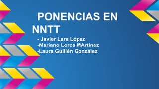 PONENCIAS EN
NNTT
- Javier Lara López
-Mariano Lorca MArtínez
-Laura Guillén González

 