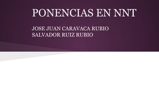 PONENCIAS EN NNT
JOSE JUAN CARAVACA RUBIO
SALVADOR RUIZ RUBIO

 