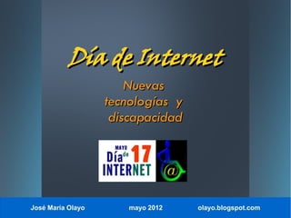 Día de Internet
                       Nuevas
                   tecnologías y
                    discapacidad




José María Olayo       mayo 2012   olayo.blogspot.com
 