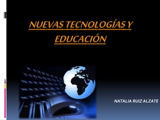 NUEVASTECNOLOGÍASY
EDUCACIÓN
NATALIA RUIZ ALZATE
 