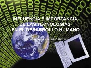 INFLUENCIA E IMPORTANCIA  DE LAS TECNOLOGÍAS  EN EL DESARROLLO HUMANO POR: MTRO. GONZALO GUERRERO SÁNCHEZ 