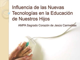 Influencia de las Nuevas
Tecnologías en la Educación
de Nuestros Hijos
  AMPA Sagrado Corazón de Jesús Carmelitas
 