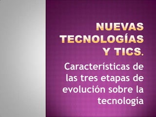 Características de
 las tres etapas de
evolución sobre la
         tecnología
 