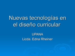 Nuevas tecnologías en el diseño curricular  UPANA Licda. Edna Rheiner 