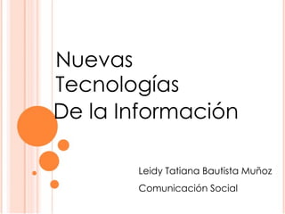 Nuevas Tecnologías De la Información Leidy Tatiana Bautista Muñoz Comunicación Social 