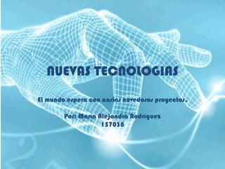 NUEVAS TECNOLOGIAS El mundo espera con ansias novedosos proyectos. Por: María Alejandra Rodríguez 157038 