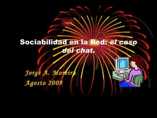 Sociabilidad en la Red:  el caso del chat. Jorge A. Moreira Agosto 2009 