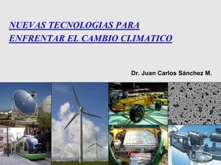 NUEVAS TECNOLOGIAS PARA
ENFRENTAR EL CAMBIO CLIMATICO


                     Dr. Juan Carlos Sánchez M.
 