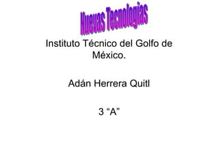 Instituto Técnico del Golfo de México. Adán Herrera Quitl 3 “A” Nuevas Tecnologias 