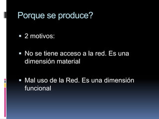 Porque se produce?2 motivos:No se tiene acceso a la red. Es una dimensión materialMal uso de la Red. Es una dimensión funcional
