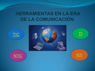 HERRAMIENTAS EN LA ERA
  DE LA COMUNICACIÓN


TIC                   TI




NTIC                 NTI
 