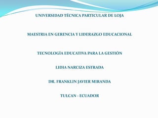 UNIVERSIDAD TÉCNICA PARTICULAR DE LOJA MAESTRIA EN GERENCIA Y LIDERAZGO EDUCACIONAL TECNOLOGÍA EDUCATIVA PARA LA GESTIÓN LIDIA NARCIZA ESTRADA DR. FRANKLIN JAVIER MIRANDA TULCAN - ECUADOR 