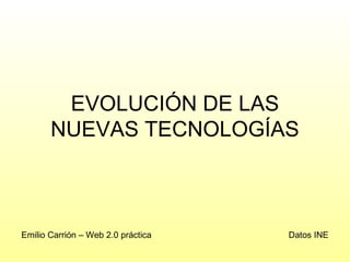 EVOLUCIÓN DE LAS NUEVAS TECNOLOGÍAS Datos INE Emilio Carrión – Web 2.0 práctica 