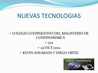 NUEVAS TECNOLOGIAS

 COLEGIO COOPERATIVO DEL MAGISTERIO DE
              CUNDINAMARCA
                     702
                22/OCT/2012
      KEVIN AHUMADA Y DIEGO ORTIZ
 