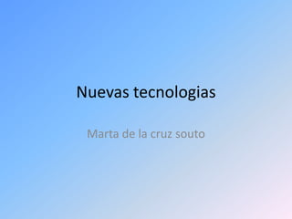 Nuevas tecnologias
Marta de la cruz souto

 