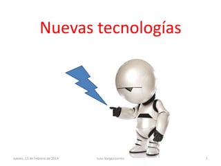 Nuevas tecnologías

Jueves, 13 de Febrero de 2014

Juan Vargas correa

1

 