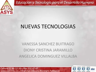 NUEVAS TECNOLOGIAS
VANESSA SANCHEZ BUITRAGO
DIONY CRISTINA JARAMILLO
ANGELICA DOMINGUEZ VILLALBA
 
